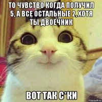 то чувство когда получил 5, а все остальные 2, хотя ты двоечник вот так с*ки