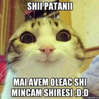 shii patanii mai avem oleac shi mincam shiresi :d:d