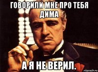 говорили мне про тебя дима а я не верил.