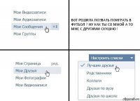 ВОТ РЕШИЛА ПОЗВАТЬ ПОИГРАТЬ В ФУТБОЛ ? НУ КАК ТЫ СО МНОЙ А ТО МНЕ С ДРУГИМИ СКУШНО !