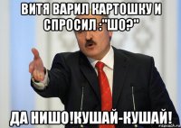 витя варил картошку и спросил :"шо?" да нишо!кушай-кушай!