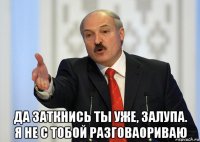  да заткнись ты уже, залупа. я не с тобой разговаориваю