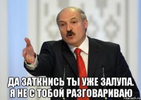  да заткнись ты уже залупа. я не с тобой разговариваю