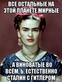 все остальные на этой планете мирные , а виноватые во всём, ь, естественно сталин с гитлером