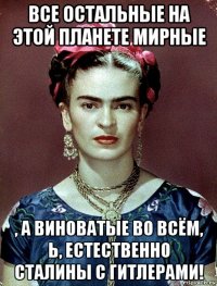 все остальные на этой планете мирные , а виноватые во всём, ь, естественно сталины с гитлерами!