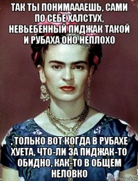 так ты понимаааешь, сами по себе халстух, невьебенный пиджак такой и рубаха оно неплохо , только вот когда в рубахе хуета, что-ли за пиджак-то обидно, как-то в общем неловко