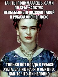 так ты понимаааешь, сами по себе халстух, невьебенный пиджак такой и рубаха оно неплохо , только вот когда в рубахе хуета, за пиджак-то обидно, как-то что-ли неловко