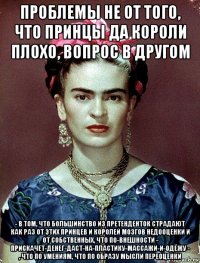 проблемы не от того, что принцы да короли плохо, вопрос в другом - в том, что большинство из претенденток страдают как раз от этих принцев и королей мозгов недооценки и от собственных, что по-внешности - прискачет-денег-даст-на-пластику-массажи-и-одёжу - , что по умениям, что по образу мысли переоценки