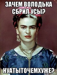 зачем володька сбрил усы? нуатыточемхуже?