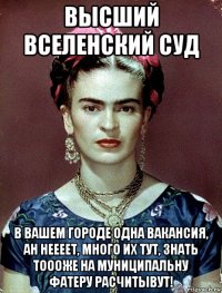 высший вселенский суд в вашем городе одна вакансия, ан неееет, много их тут, знать тоооже на муниципальну фатеру расчитывут!