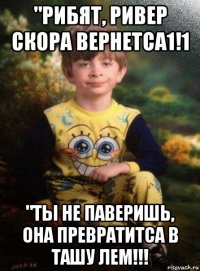 "рибят, ривер скора вернетса1!1 "ты не паверишь, она превратитса в ташу лем!!!