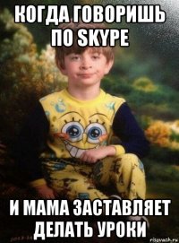 когда говоришь по skype и мама заставляет делать уроки