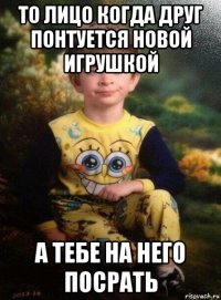 то лицо когда друг понтуется новой игрушкой а тебе на него посрать