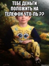 тебе деньги положить на телефон что-ль ?? 