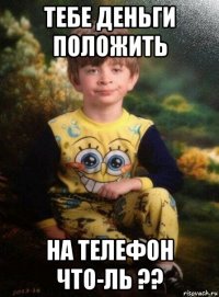 тебе деньги положить на телефон что-ль ??