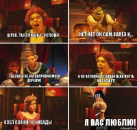 Шрек, ты спишь с Ослом? Нет нет он сам залез и... Ты зубы не заговаривай моей дочери! А ну заткнись старый пень пусть он скажет! Осел скажи че нибудь! Я вас люблю!