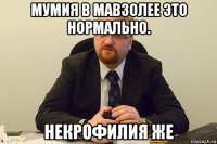 мумия в мавзолее это нормально. некрофилия же