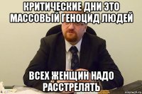 критические дни это массовый геноцид людей всех женщин надо расстрелять