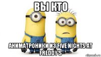 вы кто аниматроники из five nights at freddy's