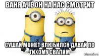 ваня ачё он на нас смотрит сушай может влюбился давай по тихому свалим