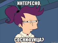 интересно, сосни хуйца?