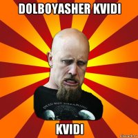 dolboyasher kvidi kvidi