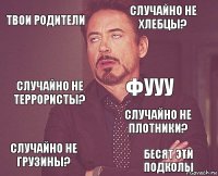 твои родители случайно не хлебцы? случайно не террористы? случайно не грузины? случайно не плотники? фууу  бесят эти подколы  