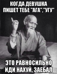 когда девушка пишет тебе "ага","угу" это равносильно иди нахуй, заебал