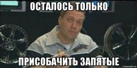 осталось только присобачить запятые