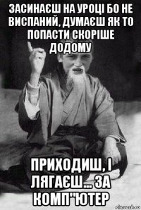 засинаєш на уроці бо не виспаний, думаєш як то попасти скоріше додому приходиш, і лягаєш... за комп"ютер