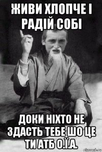 живи хлопче і радій собі доки ніхто не здасть тебе шо це ти атб о.ї.а.