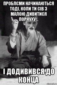 проблєми начинаються тоді, коли ти сів з малою дивитися порнуху... і додивився до конца