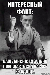 интересный факт: ваше мнєніє ідеально поміщається у вас же в задніце.