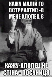 кажу малій го встрриатис -в мене хлопец є кажу-хлопец не стіна - посуниця