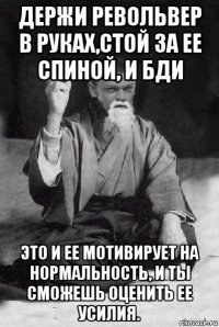 держи револьвер в руках,стой за ее спиной, и бди это и ее мотивирует на нормальность, и ты сможешь оценить ее усилия.