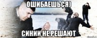 ошибаешься) синии не решают