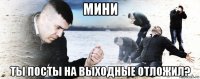 мини ты посты на выходные отложил?