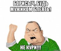 борисыч, будь мужиком блеять! не кури!!!