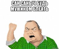 сан саныч будь мужиком блеать 