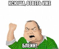 ксюша, ответь уже блеин!