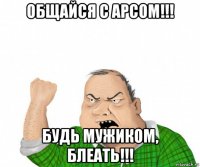 общайся с арсом!!! будь мужиком, блеать!!!