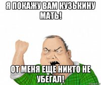 я покажу вам кузькину мать! от меня еще никто не убегал!