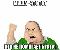 миша - это тот кто не помогает брату!