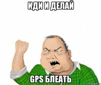 иди и делай gps блеать