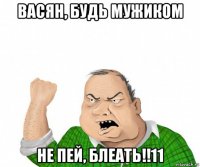 васян, будь мужиком не пей, блеать!!11