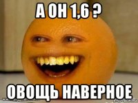 а он 1,6 ? овощь наверное