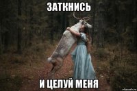 заткнись и целуй меня