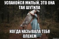 успакойся милый, это она так шутила когда называла тебя оленем