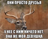 они просто друзья у нее с ним ничего нет, она же моя девушка