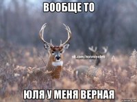 вообще то юля у меня верная